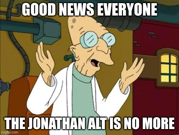 i told "someone" about the alts like i did to the danish alts | GOOD NEWS EVERYONE; THE JONATHAN ALT IS NO MORE | image tagged in good news everyone | made w/ Imgflip meme maker