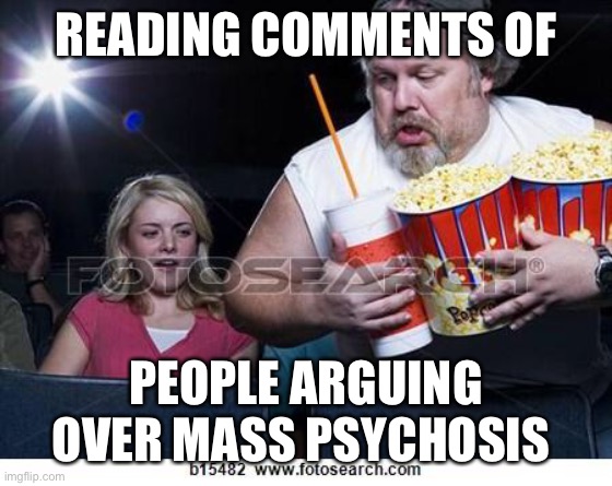 Mass psychosis | READING COMMENTS OF; PEOPLE ARGUING OVER MASS PSYCHOSIS | image tagged in popcorn comment | made w/ Imgflip meme maker