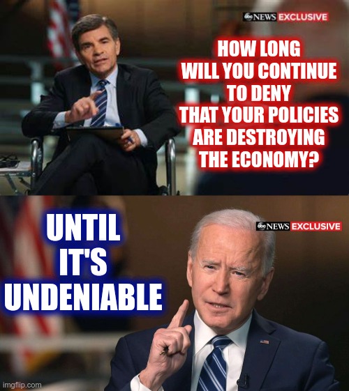 As long as it takes to get the job done... | HOW LONG WILL YOU CONTINUE TO DENY THAT YOUR POLICIES ARE DESTROYING THE ECONOMY? UNTIL IT'S UNDENIABLE | image tagged in joe biden interview | made w/ Imgflip meme maker