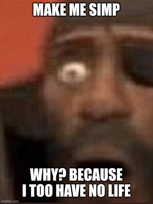 Demoman surprised | MAKE ME SIMP; WHY? BECAUSE I TOO HAVE NO LIFE | image tagged in demoman surprised | made w/ Imgflip meme maker