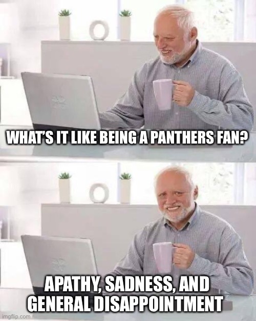 Hide the Pain Harold | WHAT’S IT LIKE BEING A PANTHERS FAN? APATHY, SADNESS, AND GENERAL DISAPPOINTMENT | image tagged in memes,hide the pain harold | made w/ Imgflip meme maker