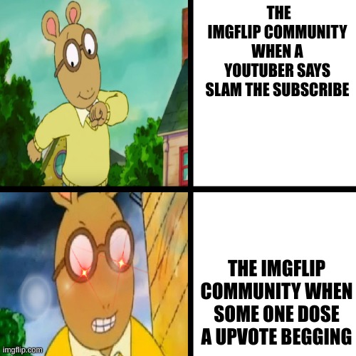 True though | THE IMGFLIP COMMUNITY WHEN A YOUTUBER SAYS SLAM THE SUBSCRIBE; THE IMGFLIP COMMUNITY WHEN SOME ONE DOSE A UPVOTE BEGGING | image tagged in happy arthur angry arthur | made w/ Imgflip meme maker