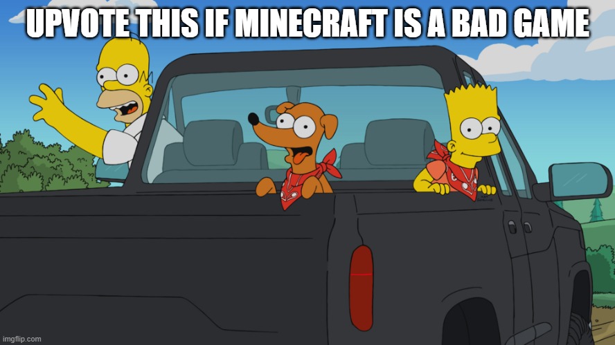 Homer's truck | UPVOTE THIS IF MINECRAFT IS A BAD GAME | image tagged in homer's truck | made w/ Imgflip meme maker