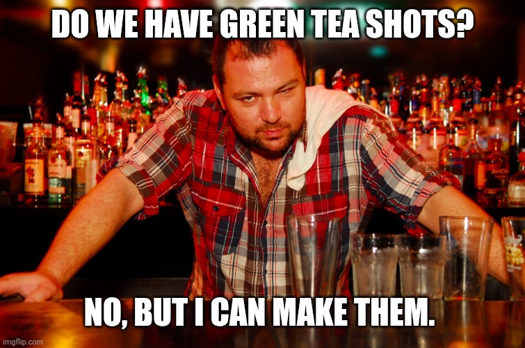 annoyed bartender | DO WE HAVE GREEN TEA SHOTS? NO, BUT I CAN MAKE THEM. | image tagged in annoyed bartender | made w/ Imgflip meme maker