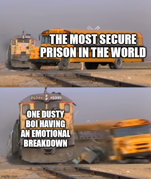 A train hitting a school bus | THE MOST SECURE PRISON IN THE WORLD; ONE DUSTY BOI HAVING AN EMOTIONAL BREAKDOWN | image tagged in a train hitting a school bus | made w/ Imgflip meme maker