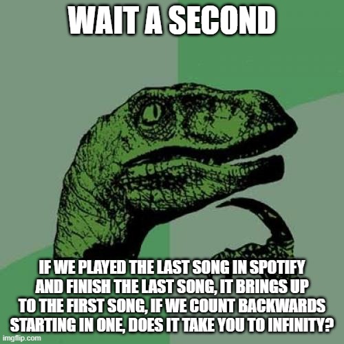 i think it mmakes sense right? | WAIT A SECOND; IF WE PLAYED THE LAST SONG IN SPOTIFY AND FINISH THE LAST SONG, IT BRINGS UP TO THE FIRST SONG, IF WE COUNT BACKWARDS STARTING IN ONE, DOES IT TAKE YOU TO INFINITY? | image tagged in memes,philosoraptor,i just think they're neat | made w/ Imgflip meme maker