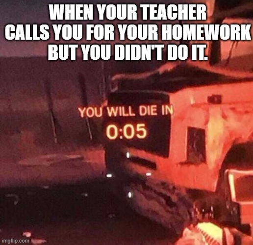 You will die in 0:05 | WHEN YOUR TEACHER CALLS YOU FOR YOUR HOMEWORK
BUT YOU DIDN'T DO IT. | image tagged in you will die in 0 05 | made w/ Imgflip meme maker