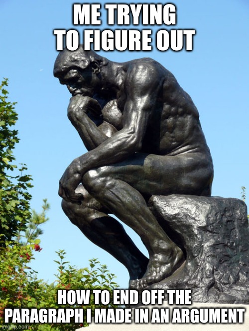 iN tHiS cOlLeGe EsSaY, i WiLl ExPrEsS wHy YoUr OpInIoN iS jUsT wRoNg | ME TRYING TO FIGURE OUT; HOW TO END OFF THE PARAGRAPH I MADE IN AN ARGUMENT | image tagged in the thinker | made w/ Imgflip meme maker