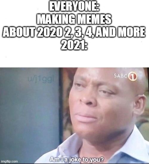 You could say 2020 turned 21 and started drinking. |  EVERYONE: MAKING MEMES ABOUT 2020 2, 3, 4, AND MORE

2021: | image tagged in am i a joke to you,2020 turns 21 and starts drinking,2020 turned 21 and started drinking,2020,2021,2022 | made w/ Imgflip meme maker
