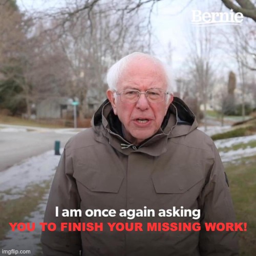 Teacher meme bernie missing work | YOU TO FINISH YOUR MISSING WORK! | image tagged in memes,bernie i am once again asking for your support | made w/ Imgflip meme maker