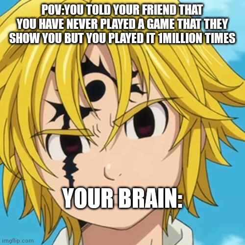 True though | POV:YOU TOLD YOUR FRIEND THAT YOU HAVE NEVER PLAYED A GAME THAT THEY SHOW YOU BUT YOU PLAYED IT 1MILLION TIMES; YOUR BRAIN: | image tagged in anime | made w/ Imgflip meme maker