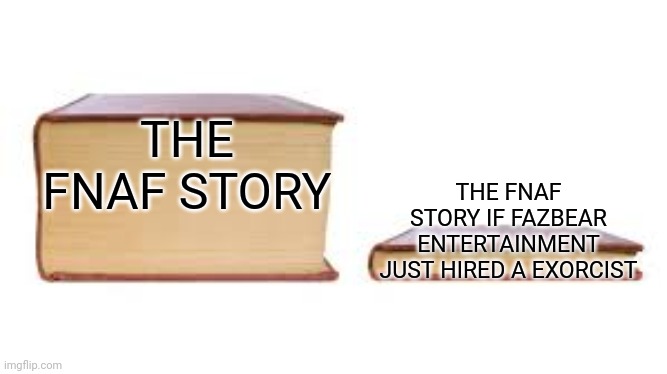You know I'm right | THE FNAF STORY; THE FNAF STORY IF FAZBEAR ENTERTAINMENT JUST HIRED A EXORCIST | image tagged in big book small book | made w/ Imgflip meme maker