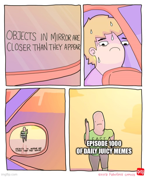 2ish months | EPISODE 1000 OF DAILY JUICY MEMES; EPISODE 1000 OF DAILY JUICY MEMES | image tagged in objects in mirror are closer than they appear | made w/ Imgflip meme maker