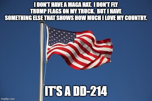 US Flag | I DON'T HAVE A MAGA HAT.  I DON'T FLY TRUMP FLAGS ON MY TRUCK.  BUT I HAVE SOMETHING ELSE THAT SHOWS HOW MUCH I LOVE MY COUNTRY. IT'S A DD-214 | image tagged in us flag | made w/ Imgflip meme maker