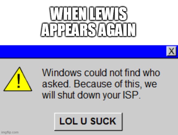 Windows could not find who asked. | WHEN LEWIS APPEARS AGAIN | image tagged in windows could not find who asked | made w/ Imgflip meme maker