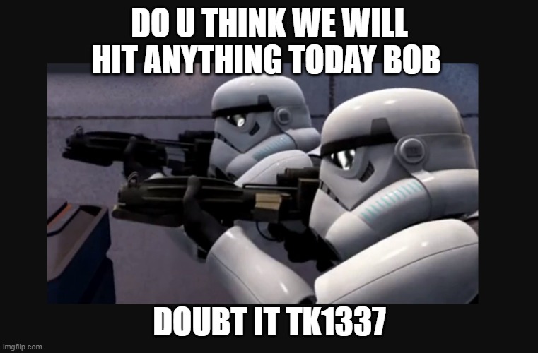  DO U THINK WE WILL HIT ANYTHING TODAY BOB; DOUBT IT TK1337 | image tagged in star wars,stormtroopers | made w/ Imgflip meme maker