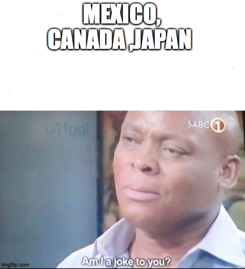 am I a joke to you | MEXICO, CANADA ,JAPAN | image tagged in am i a joke to you | made w/ Imgflip meme maker