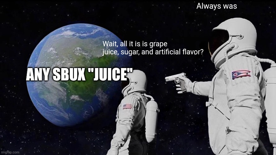 Always Has Been Meme | Always was; Wait, all it is is grape juice, sugar, and artificial flavor? ANY SBUX "JUICE" | image tagged in memes,always has been | made w/ Imgflip meme maker