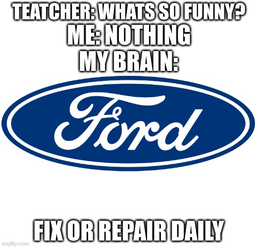 True |  TEATCHER: WHATS SO FUNNY? ME: NOTHING; MY BRAIN:; FIX OR REPAIR DAILY | image tagged in ford | made w/ Imgflip meme maker