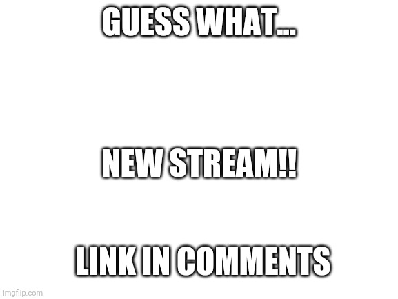 New Stream Here Too | GUESS WHAT... NEW STREAM!! LINK IN COMMENTS | image tagged in blank white template,new stream | made w/ Imgflip meme maker