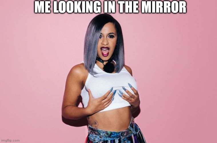 Im 12 | ME LOOKING IN THE MIRROR | image tagged in cardi b | made w/ Imgflip meme maker