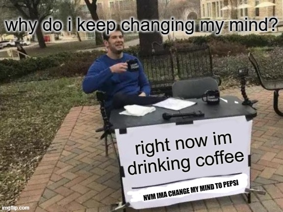 Change My Mind Meme | why do i keep changing my mind? right now im drinking coffee; NVM IMA CHANGE MY MIND TO PEPSI | image tagged in memes,change my mind | made w/ Imgflip meme maker