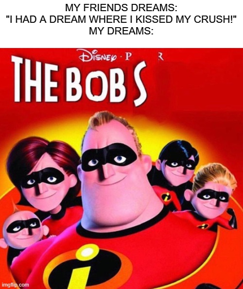why |  MY FRIENDS DREAMS: "I HAD A DREAM WHERE I KISSED MY CRUSH!"
MY DREAMS: | image tagged in the bobs,the incredibles,cursed,my dreams,hello | made w/ Imgflip meme maker