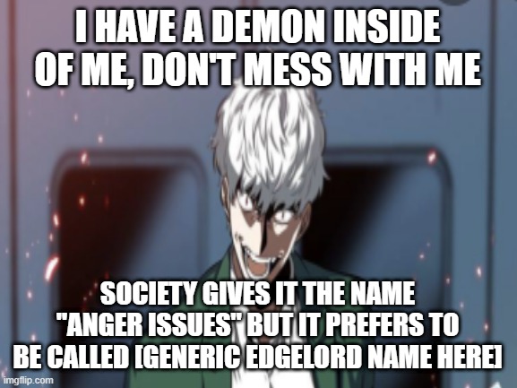 literally every 11 year old gacha kid | I HAVE A DEMON INSIDE OF ME, DON'T MESS WITH ME; SOCIETY GIVES IT THE NAME "ANGER ISSUES" BUT IT PREFERS TO BE CALLED [GENERIC EDGELORD NAME HERE] | image tagged in cringe | made w/ Imgflip meme maker