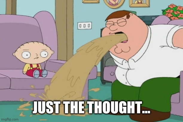 Peter Griffin vomit | JUST THE THOUGHT... | image tagged in peter griffin vomit | made w/ Imgflip meme maker