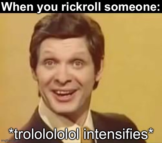 trololololol intensifies | When you rickroll someone: | image tagged in trololololol intensifies,trololol,rickrolling,oh wow are you actually reading these tags,ha ha tags go brr | made w/ Imgflip meme maker