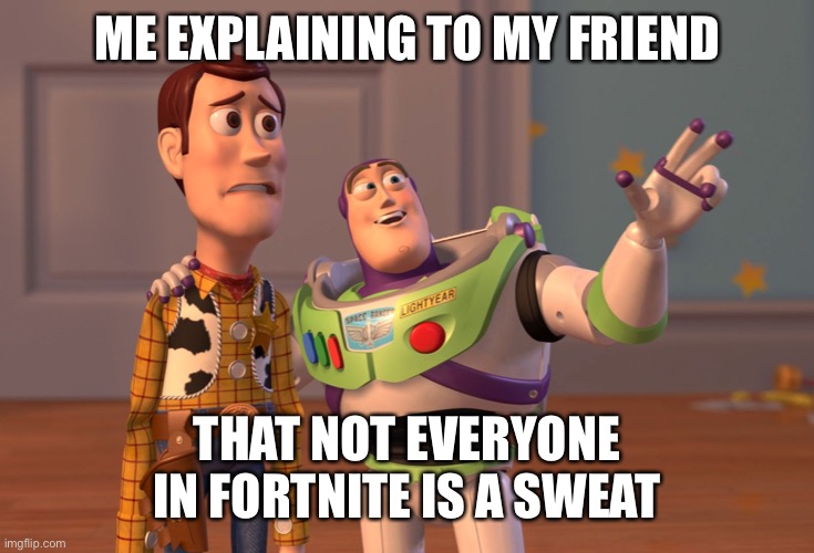 Sweats be like | ME EXPLAINING TO MY FRIEND; THAT NOT EVERYONE IN FORTNITE IS A SWEAT | image tagged in memes,x x everywhere,toy story,funny,fortnite | made w/ Imgflip meme maker