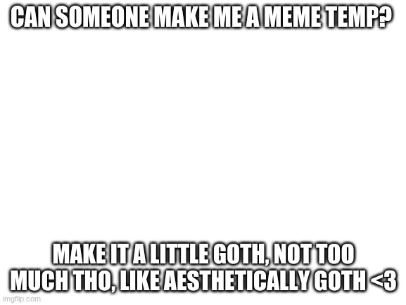 thanks!<3 | CAN SOMEONE MAKE ME A MEME TEMP? MAKE IT A LITTLE GOTH, NOT TOO MUCH THO, LIKE AESTHETICALLY GOTH <3 | image tagged in blank white template,oh wow are you actually reading these tags | made w/ Imgflip meme maker