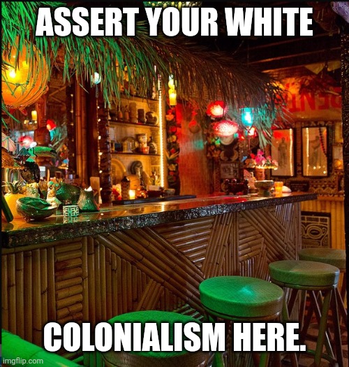 Tiki Bars | ASSERT YOUR WHITE; COLONIALISM HERE. | image tagged in tiki bar,colonialism,racist | made w/ Imgflip meme maker