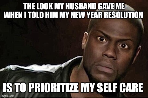 Self care?! | THE LOOK MY HUSBAND GAVE ME WHEN I TOLD HIM MY NEW YEAR RESOLUTION; IS TO PRIORITIZE MY SELF CARE | image tagged in memes,kevin hart | made w/ Imgflip meme maker