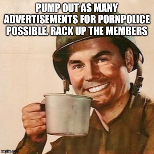 Coffee Soldier | PUMP OUT AS MANY ADVERTISEMENTS FOR PORNPOLICE POSSIBLE. RACK UP THE MEMBERS | image tagged in coffee soldier | made w/ Imgflip meme maker