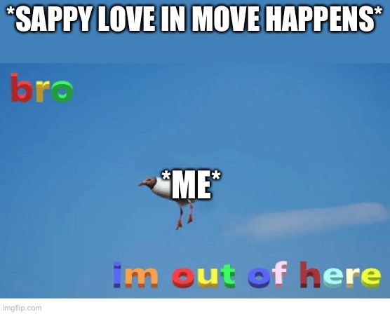 Bro I'm out of here | *SAPPY LOVE IN MOVE HAPPENS*; *ME* | image tagged in bro i'm out of here | made w/ Imgflip meme maker