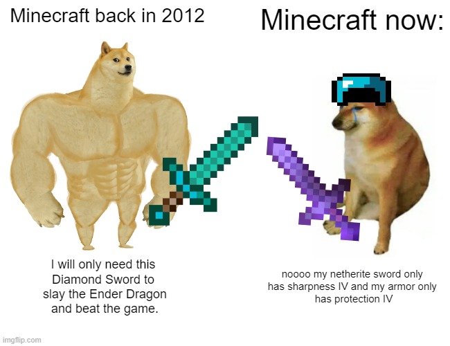 Anyone else notice? | Minecraft back in 2012; Minecraft now:; I will only need this 
Diamond Sword to 
slay the Ender Dragon
and beat the game. noooo my netherite sword only 
has sharpness IV and my armor only 
has protection IV | image tagged in memes,buff doge vs cheems | made w/ Imgflip meme maker