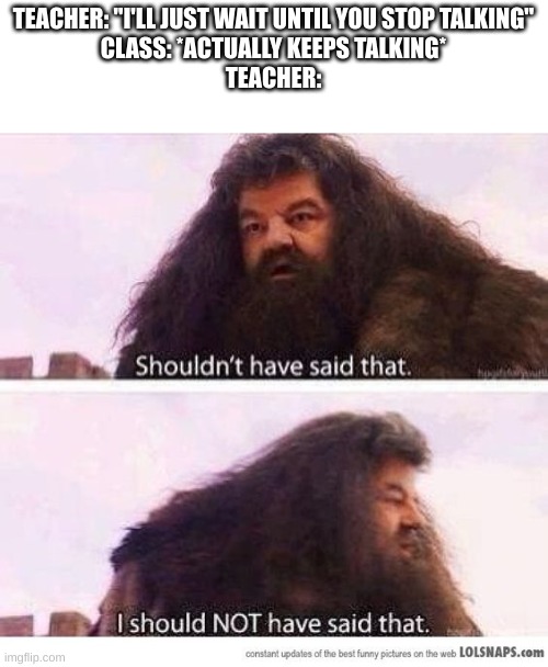I shouldn't have said that | TEACHER: "I'LL JUST WAIT UNTIL YOU STOP TALKING"
CLASS: *ACTUALLY KEEPS TALKING*
TEACHER: | image tagged in i shouldn't have said that | made w/ Imgflip meme maker
