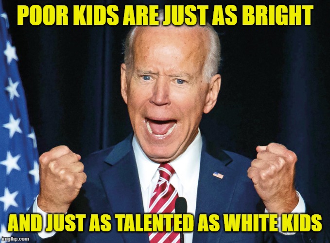 Crazy Joe Biden | POOR KIDS ARE JUST AS BRIGHT AND JUST AS TALENTED AS WHITE KIDS | image tagged in crazy joe biden | made w/ Imgflip meme maker