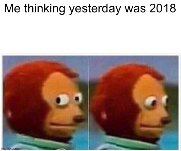 Monkey Puppet Meme | Me thinking yesterday was 2018 | image tagged in memes,monkey puppet | made w/ Imgflip meme maker