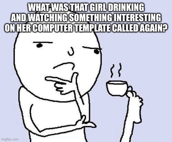 i forgot | WHAT WAS THAT GIRL DRINKING AND WATCHING SOMETHING INTERESTING ON HER COMPUTER TEMPLATE CALLED AGAIN? | image tagged in thinking meme | made w/ Imgflip meme maker