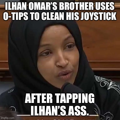 Ilhan Omar | ILHAN OMAR’S BROTHER USES O-TIPS TO CLEAN HIS JOYSTICK AFTER TAPPING ILHAN’S ASS. | image tagged in ilhan omar | made w/ Imgflip meme maker