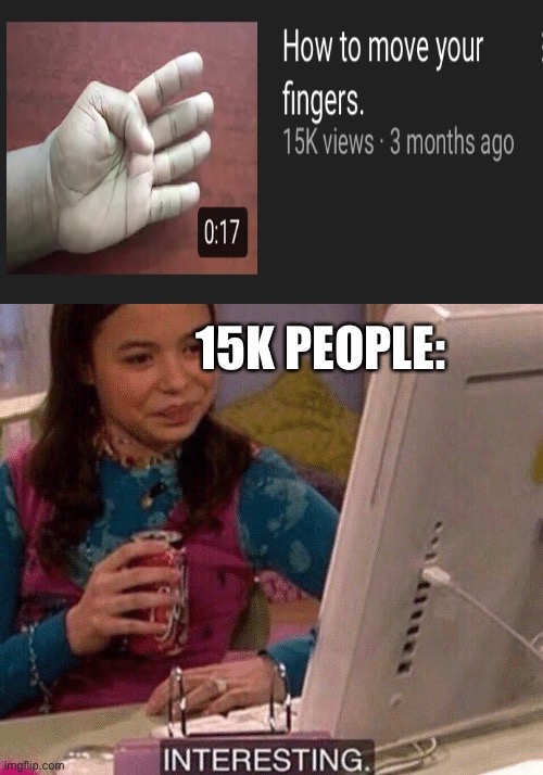 yes now i know how to move my fingers |  15K PEOPLE: | image tagged in icarly interesting,sorry to those who i asked,eh noone reads tags,this is the meme i forgot the title of | made w/ Imgflip meme maker