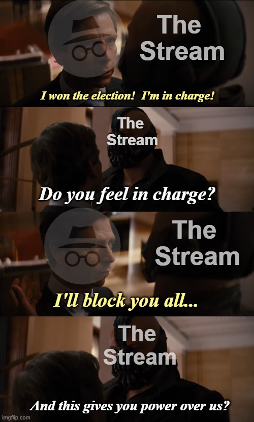 The 
Stream; I won the election!  I'm in charge! The 
Stream; Do you feel in charge? The 
Stream; I'll block you all... The 
Stream; And this gives you power over us? | image tagged in rmk,meme,took,a long time,sloth alt,ig | made w/ Imgflip meme maker