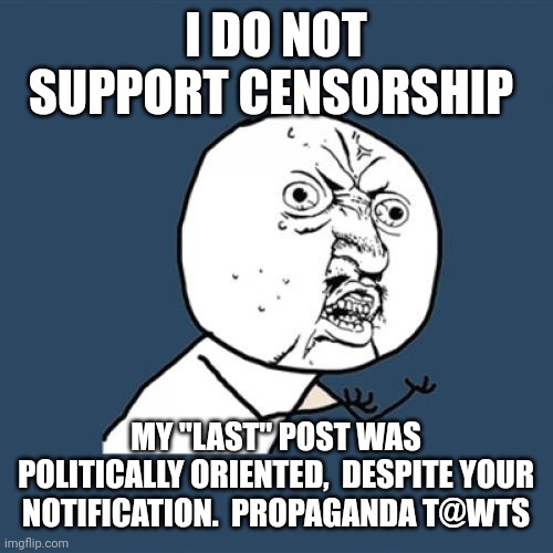 Y U No | I DO NOT SUPPORT CENSORSHIP; MY "LAST" POST WAS POLITICALLY ORIENTED,  DESPITE YOUR NOTIFICATION.  PROPAGANDA T@WTS | image tagged in memes,y u no | made w/ Imgflip meme maker