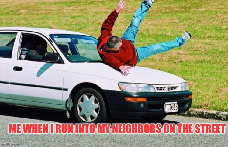 Guy run over by car | ME WHEN I RUN INTO MY NEIGHBORS ON THE STREET | image tagged in guy run over by car | made w/ Imgflip meme maker