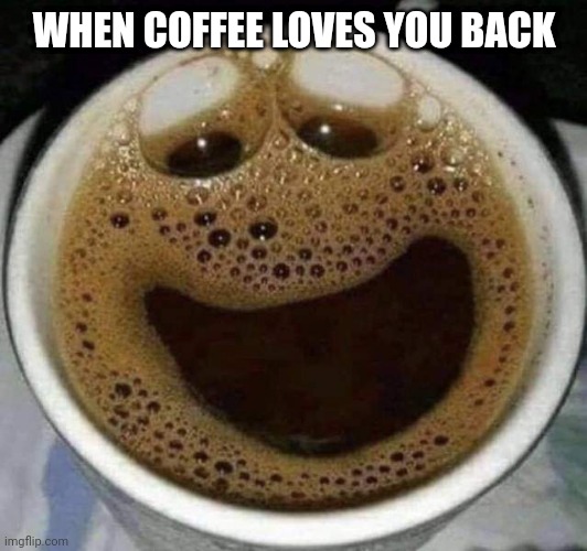 Coffee love | WHEN COFFEE LOVES YOU BACK | image tagged in coffee | made w/ Imgflip meme maker