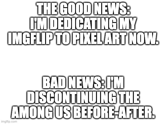 good news bad news | THE GOOD NEWS: I'M DEDICATING MY IMGFLIP TO PIXEL ART NOW. BAD NEWS: I'M DISCONTINUING THE AMONG US BEFORE-AFTER. | made w/ Imgflip meme maker