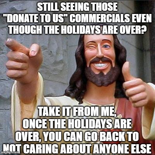 Buddy Christ | STILL SEEING THOSE "DONATE TO US" COMMERCIALS EVEN THOUGH THE HOLIDAYS ARE OVER? TAKE IT FROM ME, ONCE THE HOLIDAYS ARE OVER, YOU CAN GO BACK TO NOT CARING ABOUT ANYONE ELSE | image tagged in memes,buddy christ | made w/ Imgflip meme maker