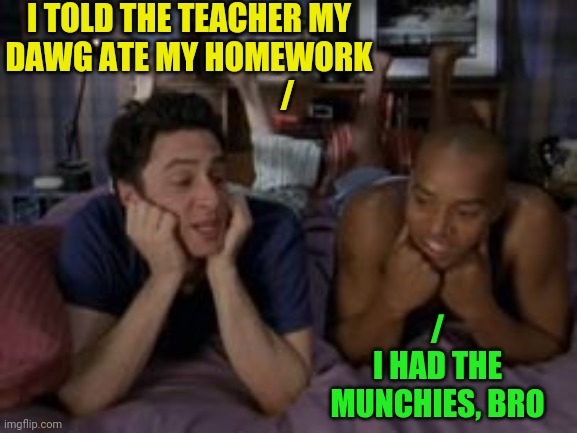 Best Friends Forever | I TOLD THE TEACHER MY DAWG ATE MY HOMEWORK
                               / /
I HAD THE MUNCHIES, BRO | image tagged in best friends forever | made w/ Imgflip meme maker